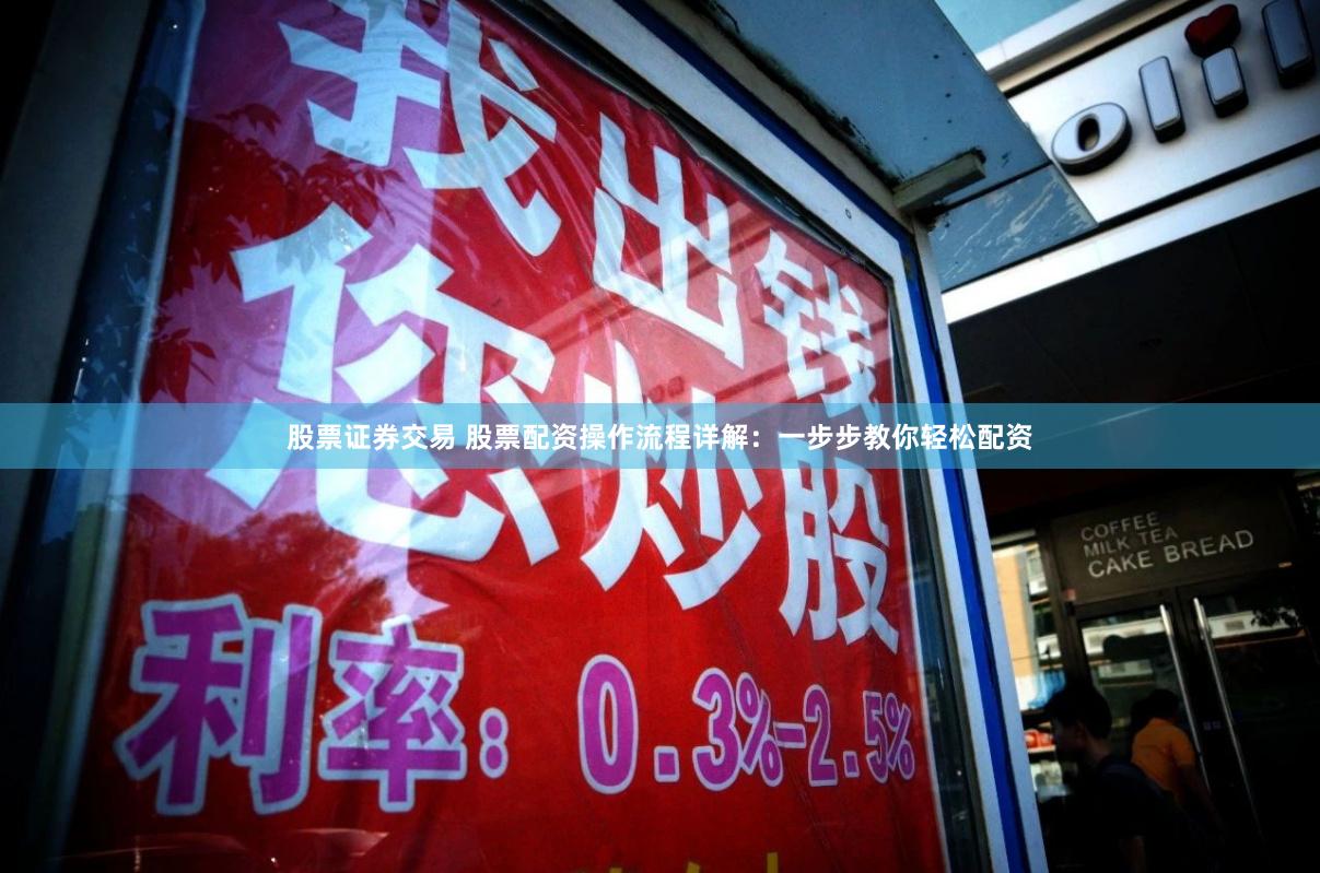 股票证券交易 股票配资操作流程详解：一步步教你轻松配资