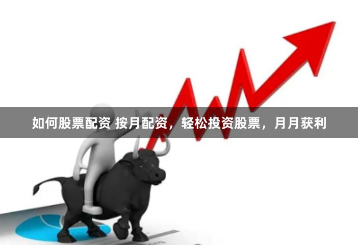 如何股票配资 按月配资，轻松投资股票，月月获利