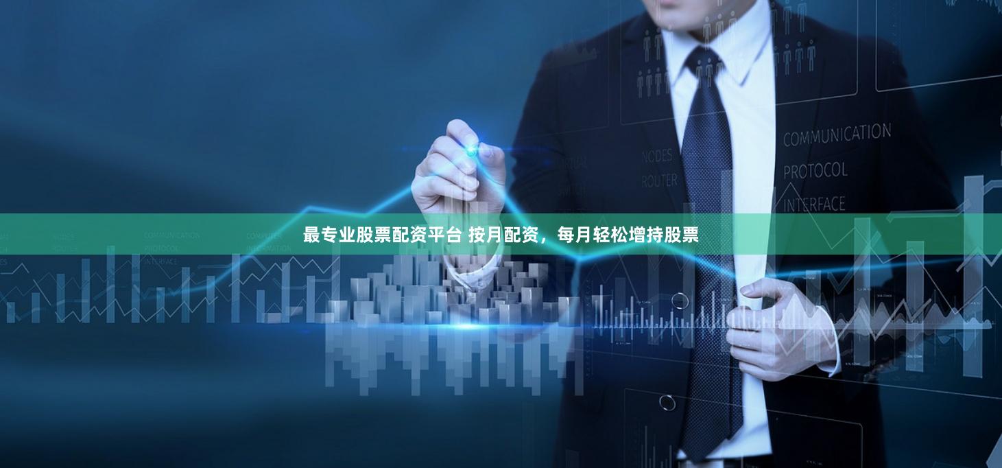 最专业股票配资平台 按月配资，每月轻松增持股票