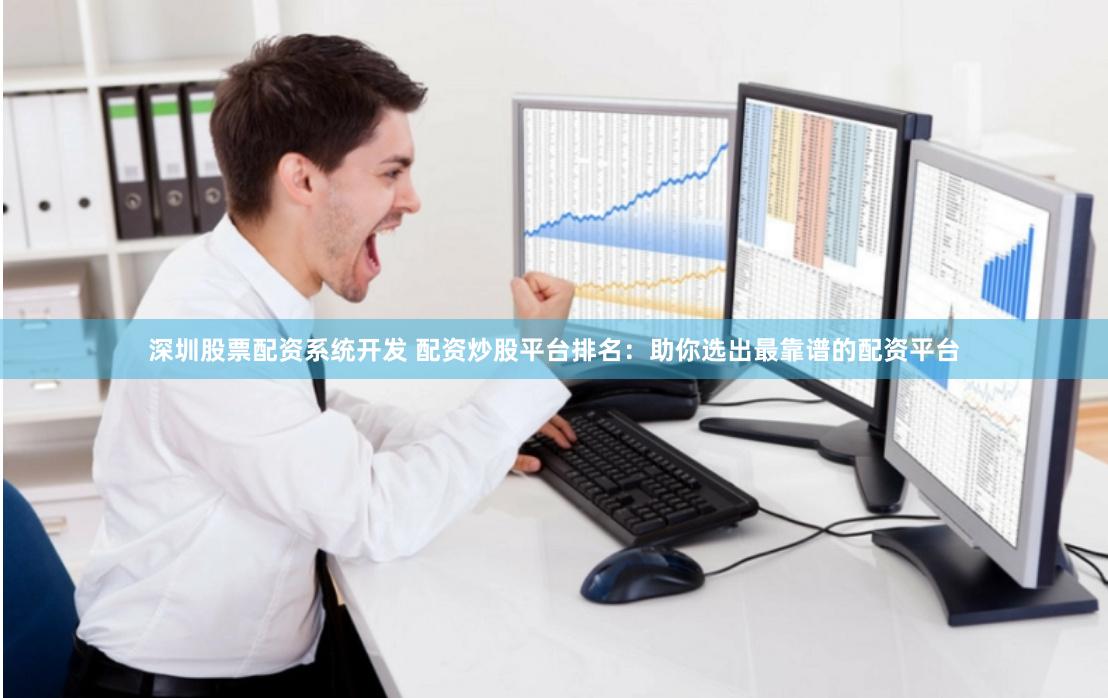 深圳股票配资系统开发 配资炒股平台排名：助你选出最靠谱的配资平台