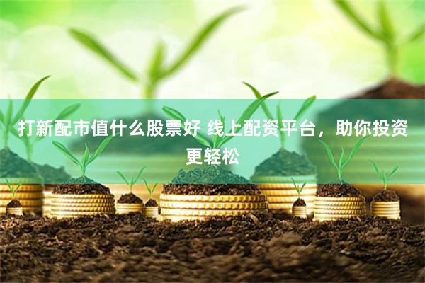 打新配市值什么股票好 线上配资平台，助你投资更轻松
