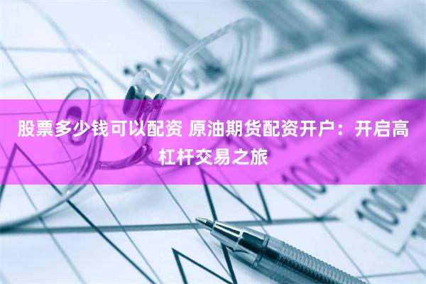股票多少钱可以配资 原油期货配资开户：开启高杠杆交易之旅