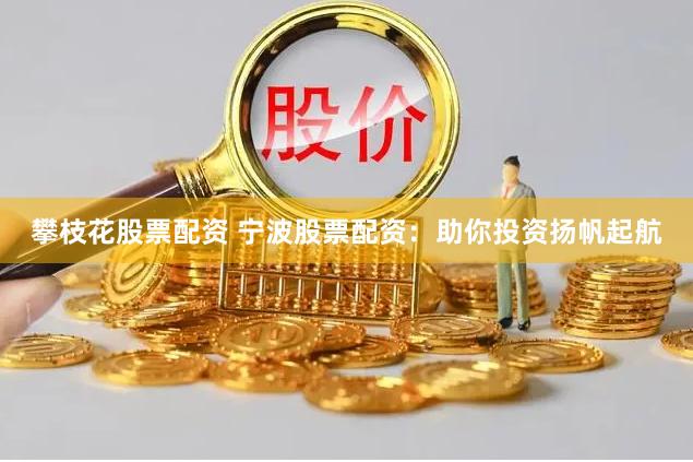 攀枝花股票配资 宁波股票配资：助你投资扬帆起航