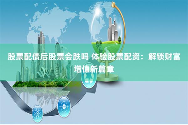 股票配债后股票会跌吗 体验股票配资：解锁财富增值新篇章