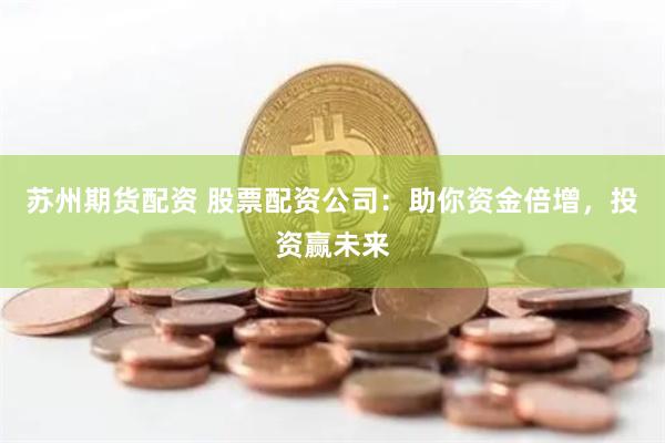 苏州期货配资 股票配资公司：助你资金倍增，投资赢未来