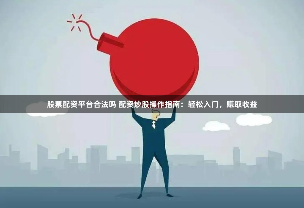 股票配资平台合法吗 配资炒股操作指南：轻松入门，赚取收益