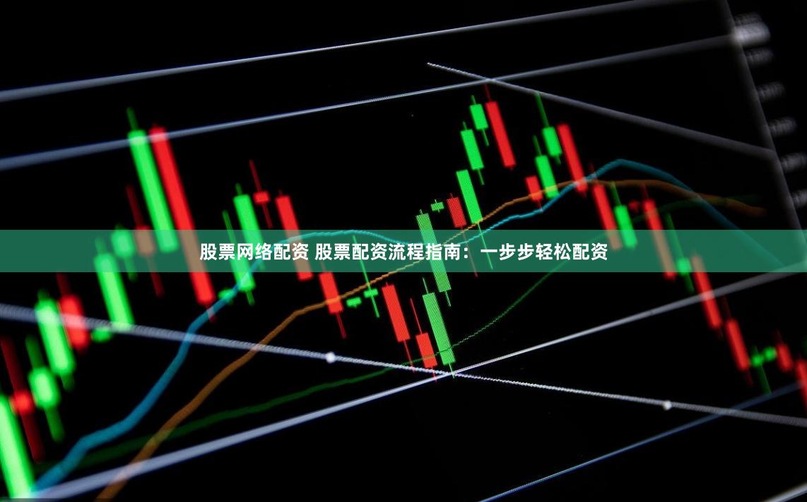 股票网络配资 股票配资流程指南：一步步轻松配资