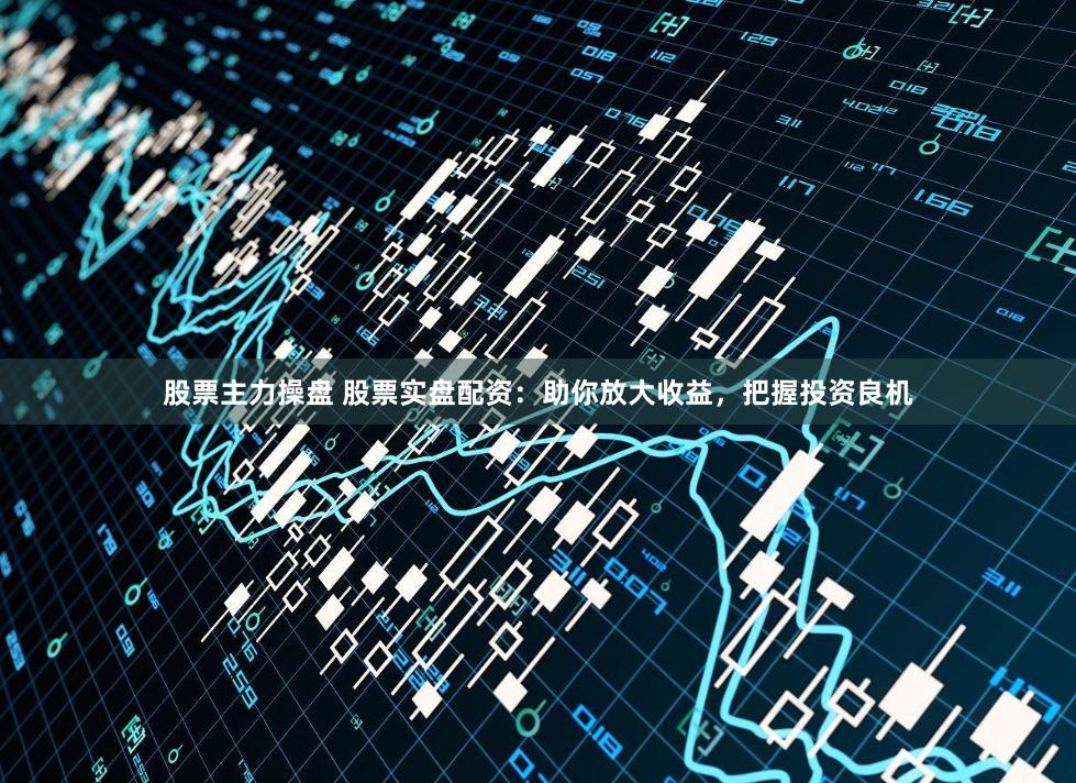 股票主力操盘 股票实盘配资：助你放大收益，把握投资良机
