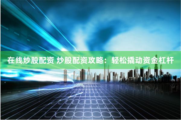 在线炒股配资 炒股配资攻略：轻松撬动资金杠杆