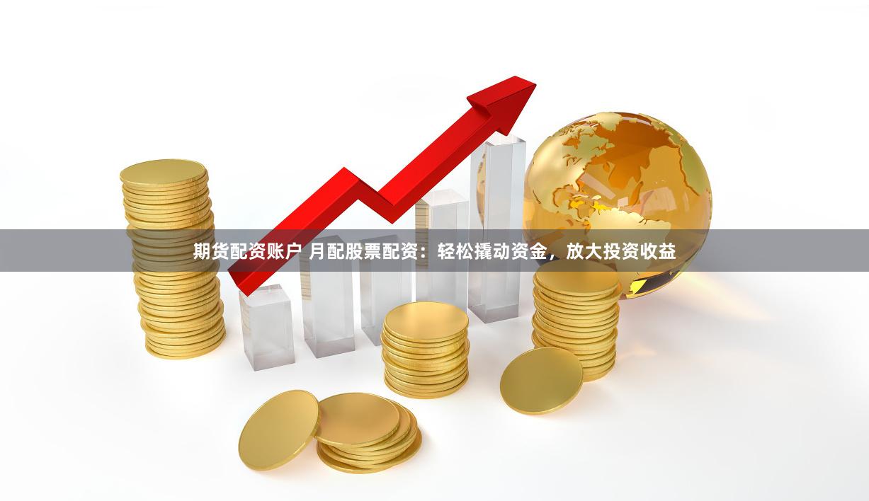 期货配资账户 月配股票配资：轻松撬动资金，放大投资收益
