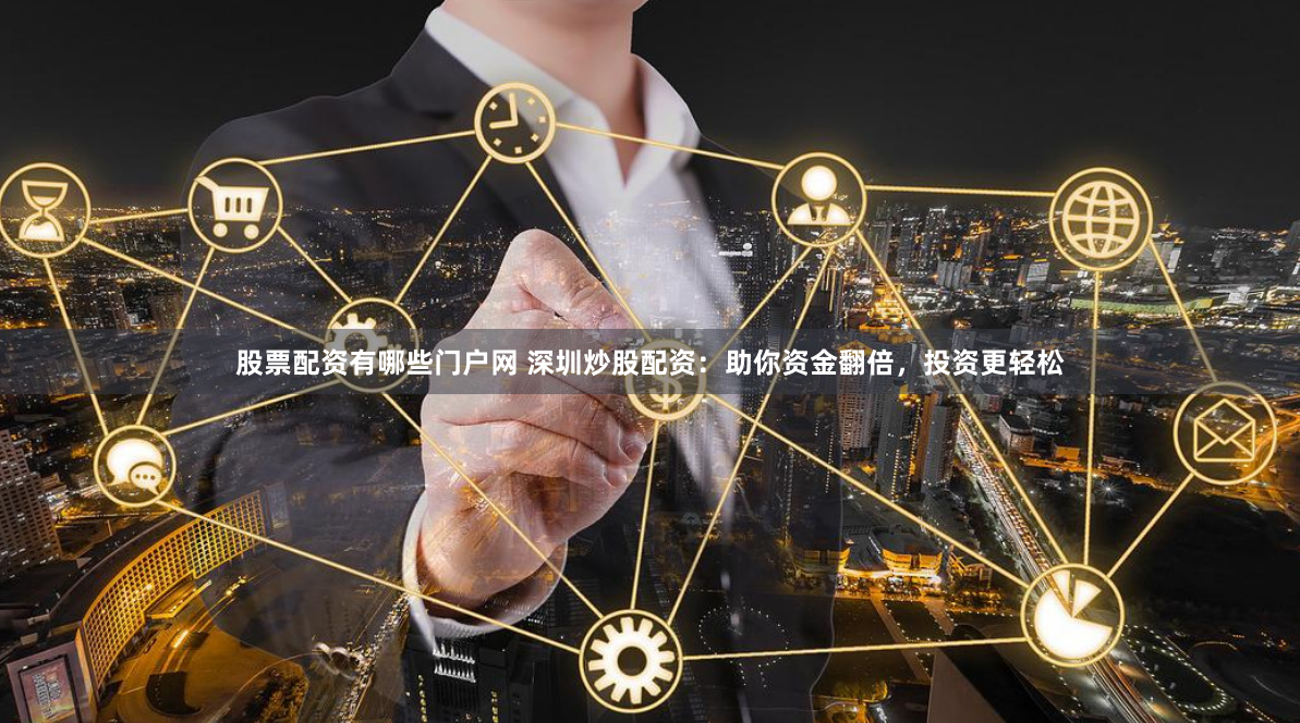 股票配资有哪些门户网 深圳炒股配资：助你资金翻倍，投资更轻松
