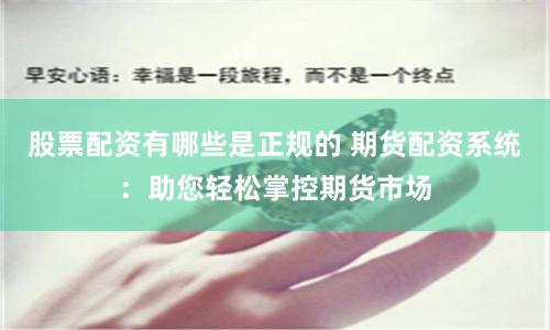 股票配资有哪些是正规的 期货配资系统：助您轻松掌控期货市场