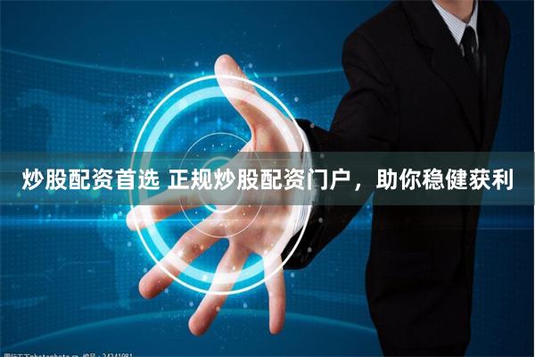 炒股配资首选 正规炒股配资门户，助你稳健获利