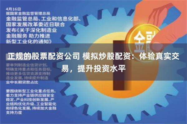 正规的股票配资公司 模拟炒股配资：体验真实交易，提升投资水平