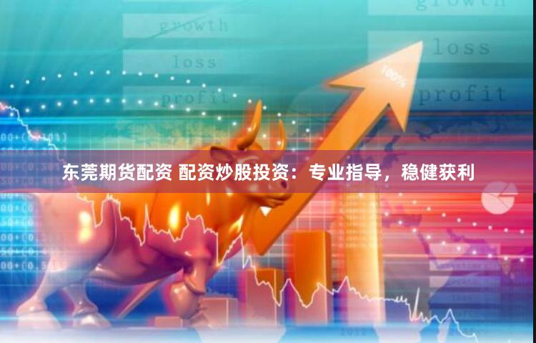 东莞期货配资 配资炒股投资：专业指导，稳健获利