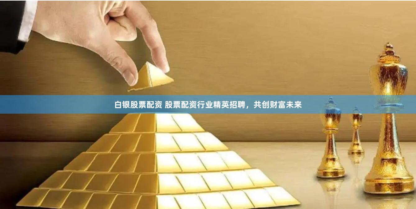 白银股票配资 股票配资行业精英招聘，共创财富未来