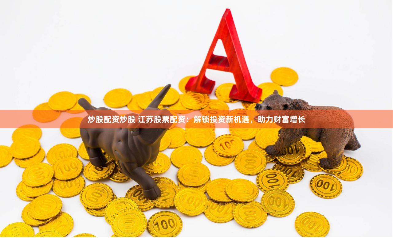 炒股配资炒股 江苏股票配资：解锁投资新机遇，助力财富增长