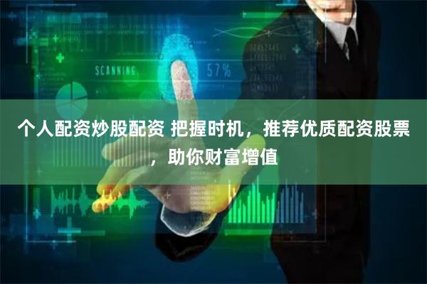 个人配资炒股配资 把握时机，推荐优质配资股票，助你财富增值