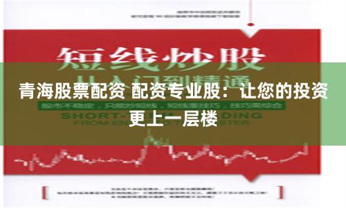 青海股票配资 配资专业股：让您的投资更上一层楼