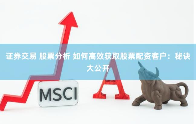 证券交易 股票分析 如何高效获取股票配资客户：秘诀大公开