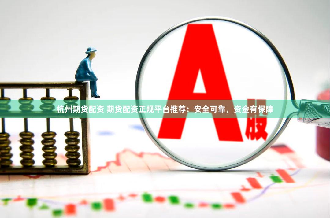 杭州期货配资 期货配资正规平台推荐：安全可靠，资金有保障
