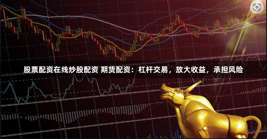 股票配资在线炒股配资 期货配资：杠杆交易，放大收益，承担风险