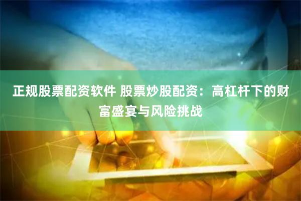 正规股票配资软件 股票炒股配资：高杠杆下的财富盛宴与风险挑战
