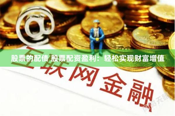 股票的配债 股票配资盈利：轻松实现财富增值