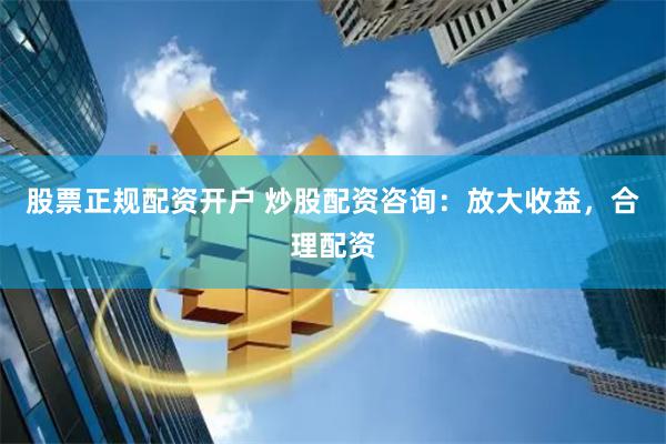 股票正规配资开户 炒股配资咨询：放大收益，合理配资