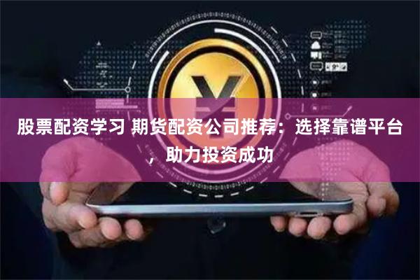 股票配资学习 期货配资公司推荐：选择靠谱平台，助力投资成功