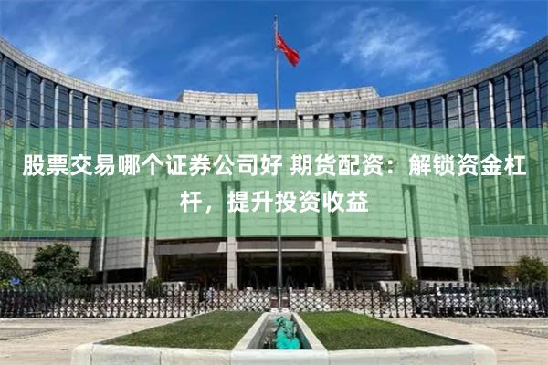 股票交易哪个证券公司好 期货配资：解锁资金杠杆，提升投资收益