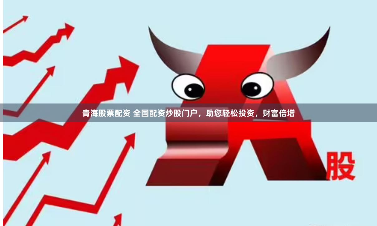 青海股票配资 全国配资炒股门户，助您轻松投资，财富倍增