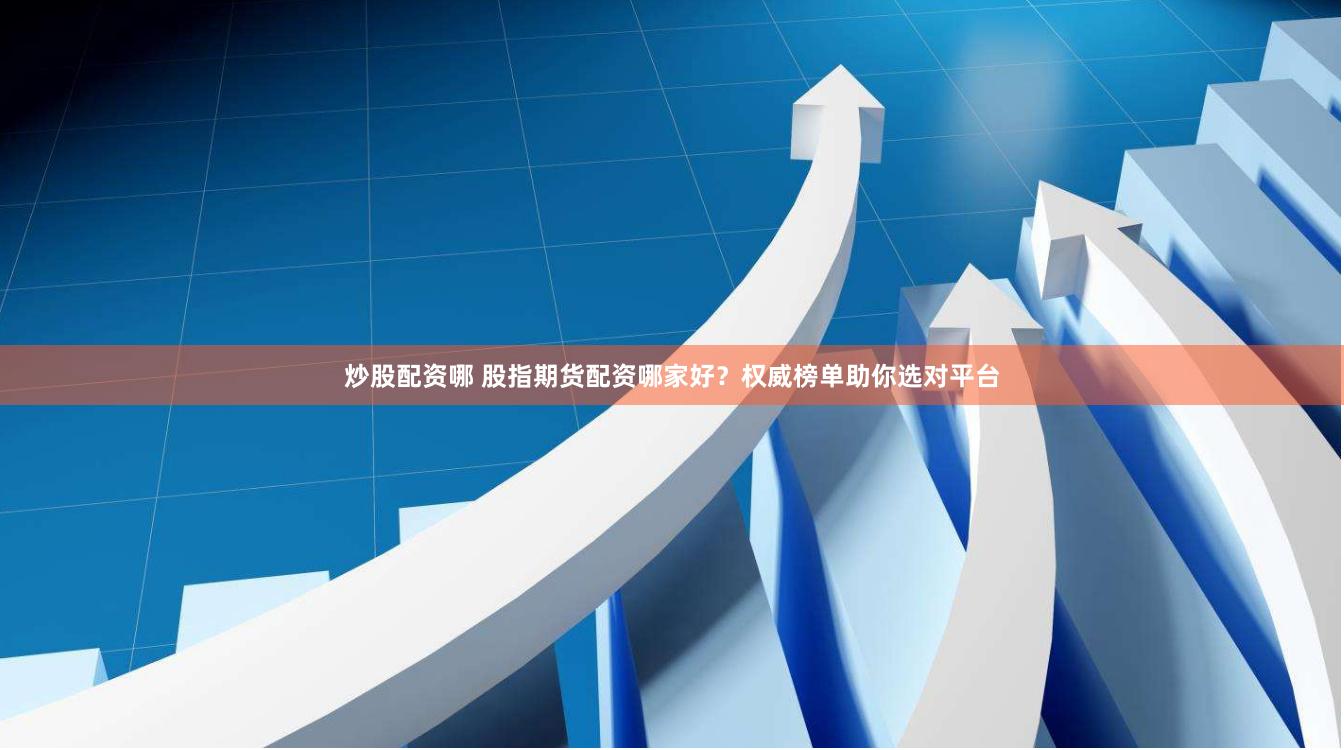 炒股配资哪 股指期货配资哪家好？权威榜单助你选对平台