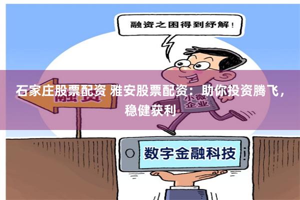 石家庄股票配资 雅安股票配资：助你投资腾飞，稳健获利