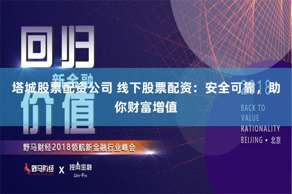 塔城股票配资公司 线下股票配资：安全可靠，助你财富增值