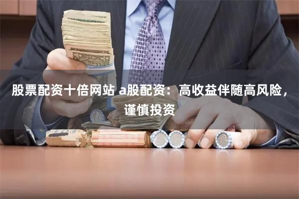 股票配资十倍网站 a股配资:高收益伴随高风险,谨慎投资