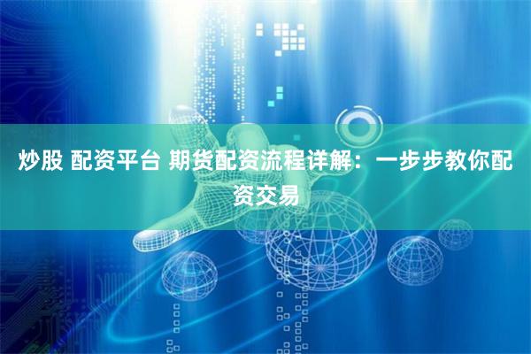 炒股 配资平台 期货配资流程详解:一步步教你配资交易