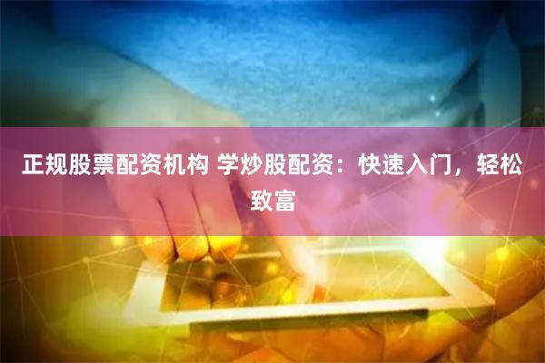 正规股票配资机构 学炒股配资：快速入门，轻松致富