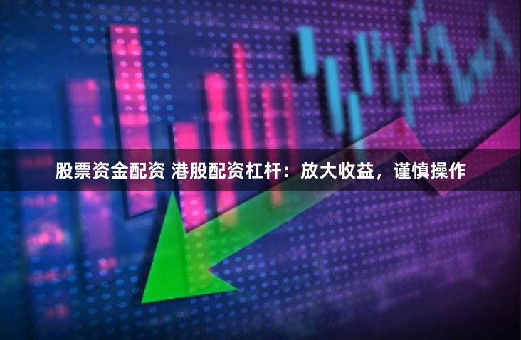 股票资金配资 港股配资杠杆:放大收益,谨慎操作