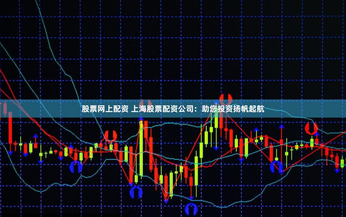 股票网上配资 上海股票配资公司:助您投资扬帆起航