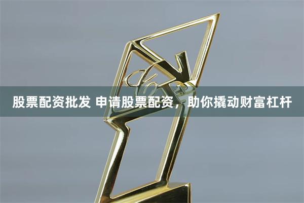 股票配资批发 申请股票配资,助你撬动财富杠杆
