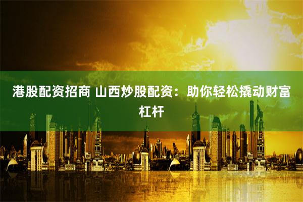 港股配资招商 山西炒股配资:助你轻松撬动财富杠杆