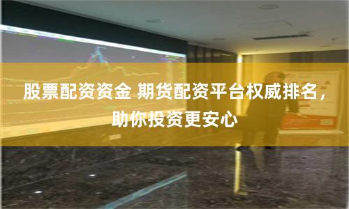 股票配资资金 期货配资平台权威排名,助你投资更安心