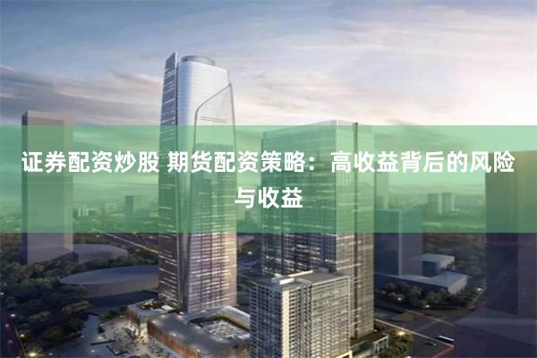 证券配资炒股 期货配资策略：高收益背后的风险与收益