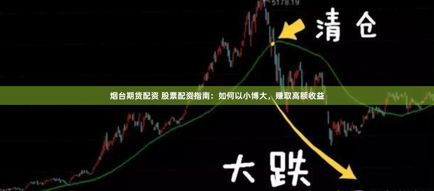 烟台期货配资 股票配资指南：如何以小博大，赚取高额收益