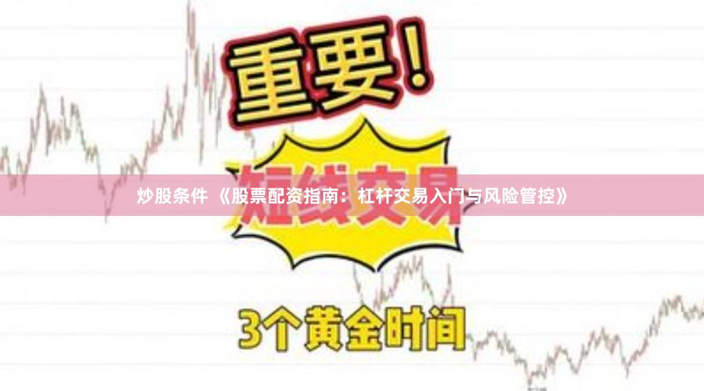 炒股条件 《股票配资指南：杠杆交易入门与风险管控》