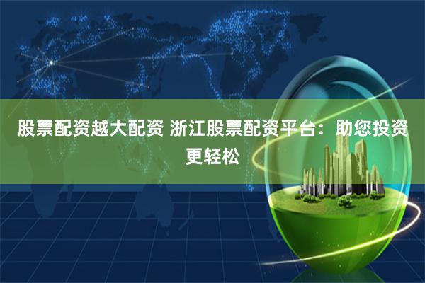 股票配资越大配资 浙江股票配资平台:助您投资更轻松