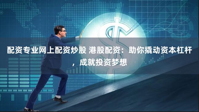 配资专业网上配资炒股 港股配资:助你撬动资本杠杆,成就投资梦想