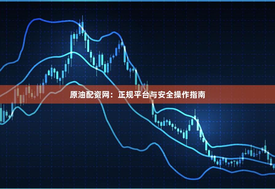原油配资网：正规平台与安全操作指南