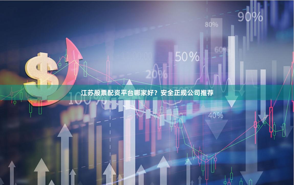 江苏股票配资平台哪家好？安全正规公司推荐